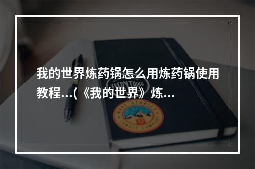 我的世界炼药锅怎么用炼药锅使用教程...(《我的世界》炼药锅怎么用 炼药锅使用方法 我的世界 )