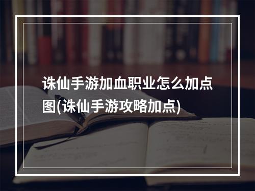 诛仙手游加血职业怎么加点图(诛仙手游攻略加点)