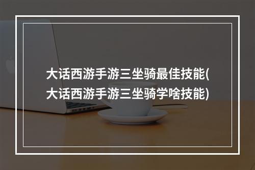 大话西游手游三坐骑最佳技能(大话西游手游三坐骑学啥技能)