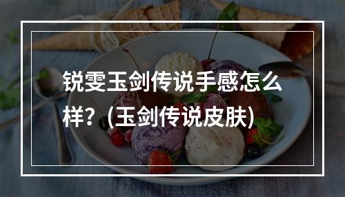 锐雯玉剑传说手感怎么样？(玉剑传说皮肤)