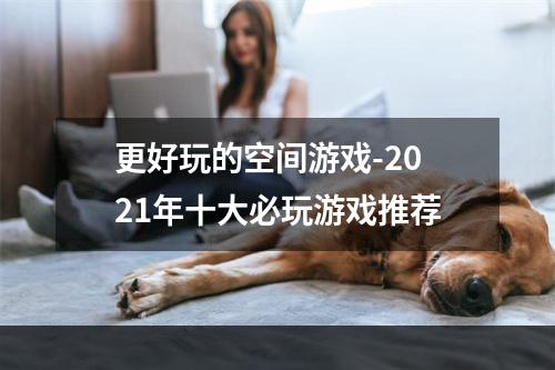 更好玩的空间游戏-2021年十大必玩游戏推荐