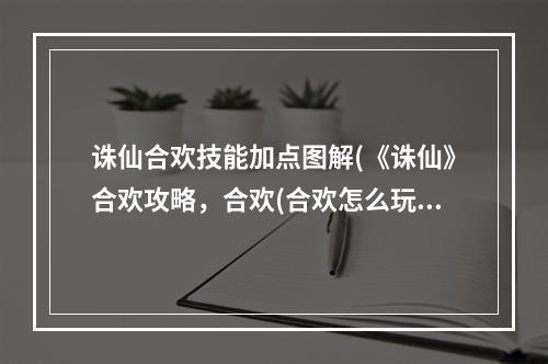 诛仙合欢技能加点图解(《诛仙》合欢攻略，合欢(合欢怎么玩)