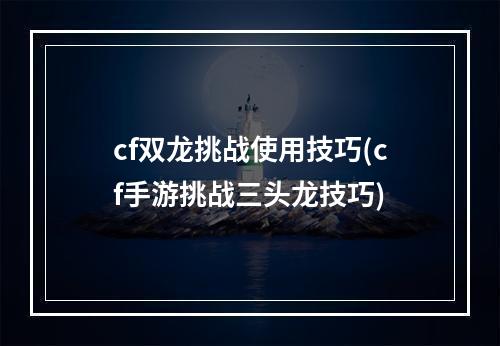 cf双龙挑战使用技巧(cf手游挑战三头龙技巧)