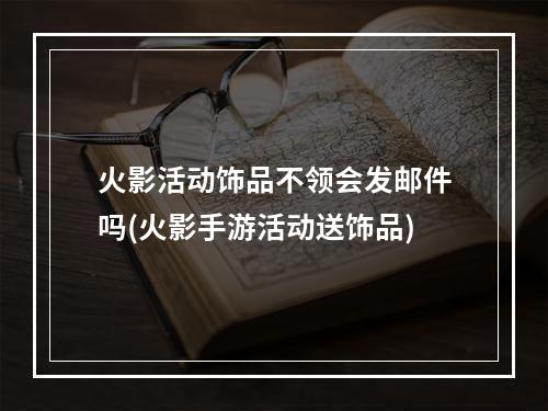 火影活动饰品不领会发邮件吗(火影手游活动送饰品)