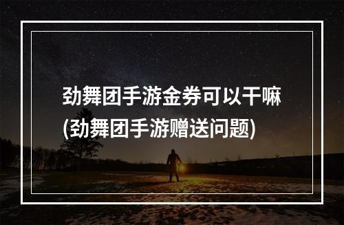 劲舞团手游金券可以干嘛(劲舞团手游赠送问题)