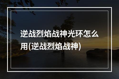 逆战烈焰战神光环怎么用(逆战烈焰战神)