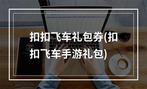 扣扣飞车礼包券(扣扣飞车手游礼包)