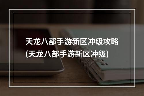 天龙八部手游新区冲级攻略(天龙八部手游新区冲级)