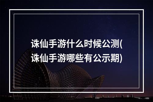 诛仙手游什么时候公测(诛仙手游哪些有公示期)