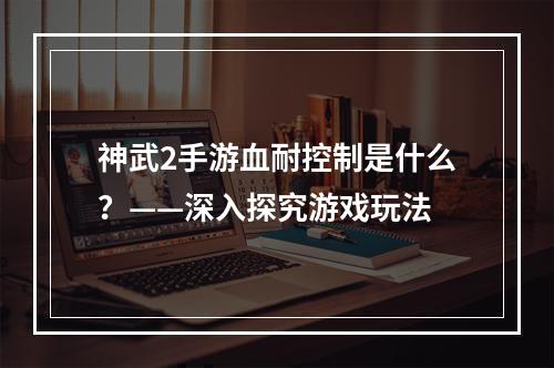 神武2手游血耐控制是什么？——深入探究游戏玩法