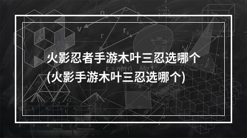 火影忍者手游木叶三忍选哪个(火影手游木叶三忍选哪个)