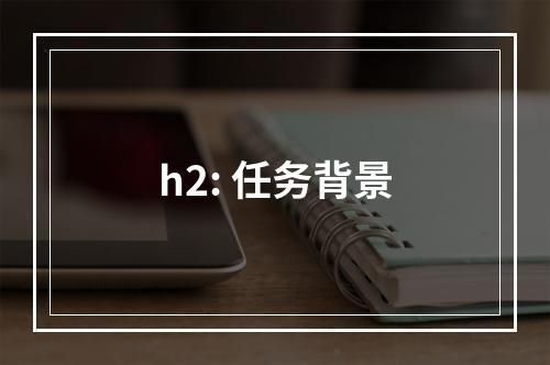 h2: 任务背景