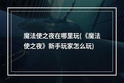 魔法使之夜在哪里玩(《魔法使之夜》新手玩家怎么玩)