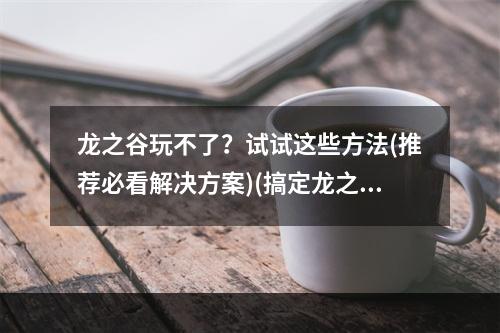 龙之谷玩不了？试试这些方法(推荐必看解决方案)(搞定龙之谷玩不了问题，从容畅玩游戏世界)