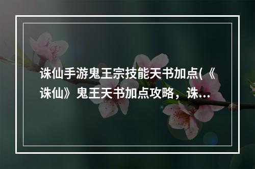 诛仙手游鬼王宗技能天书加点(《诛仙》鬼王天书加点攻略，诛仙鬼王技能加点解 鬼王)