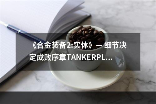 《合金装备2:实体》— 细节决定成败序章TANKERPLANT