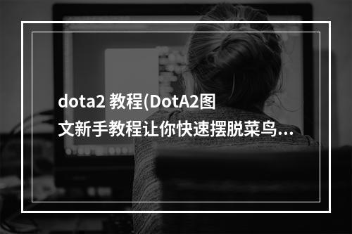 dota2 教程(DotA2图文新手教程让你快速摆脱菜鸟)