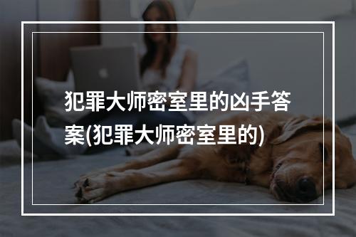 犯罪大师密室里的凶手答案(犯罪大师密室里的)