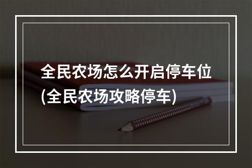 全民农场怎么开启停车位(全民农场攻略停车)