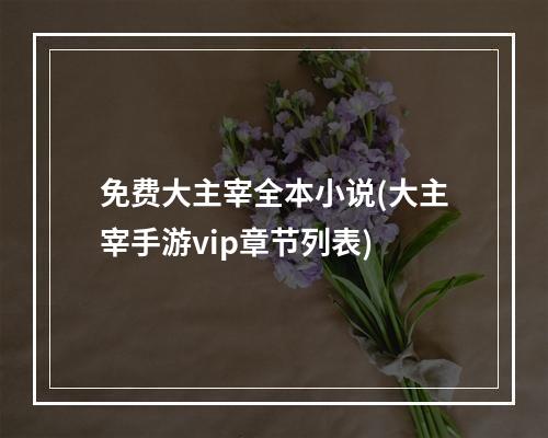 免费大主宰全本小说(大主宰手游vip章节列表)