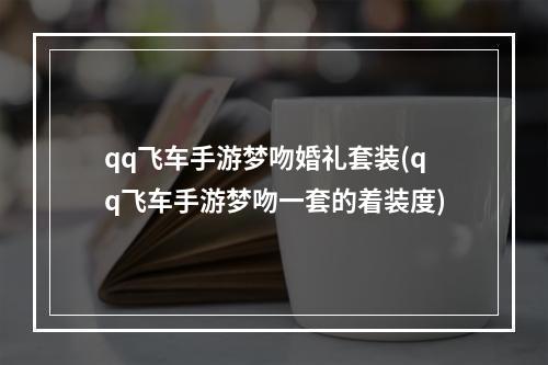 qq飞车手游梦吻婚礼套装(qq飞车手游梦吻一套的着装度)