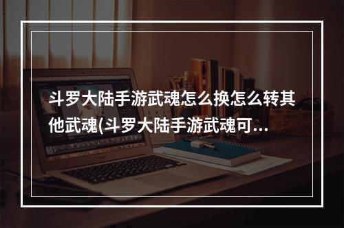 斗罗大陆手游武魂怎么换怎么转其他武魂(斗罗大陆手游武魂可以转职吗武魂转职需要什么条件)