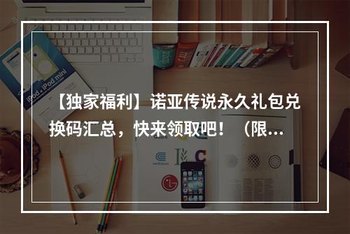 【独家福利】诺亚传说永久礼包兑换码汇总，快来领取吧！（限量大放送，只需动动手指，即可拥有）