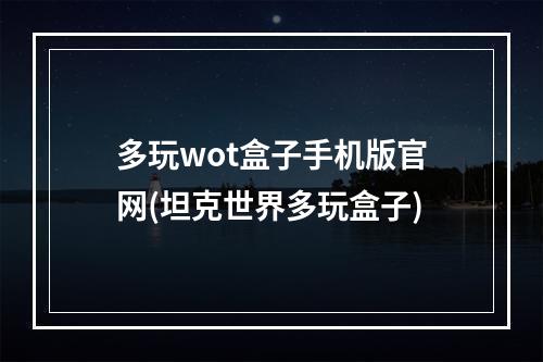 多玩wot盒子手机版官网(坦克世界多玩盒子)