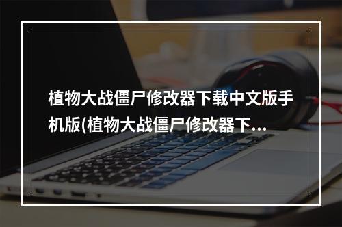 植物大战僵尸修改器下载中文版手机版(植物大战僵尸修改器下载)