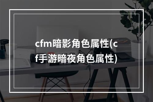 cfm暗影角色属性(cf手游暗夜角色属性)