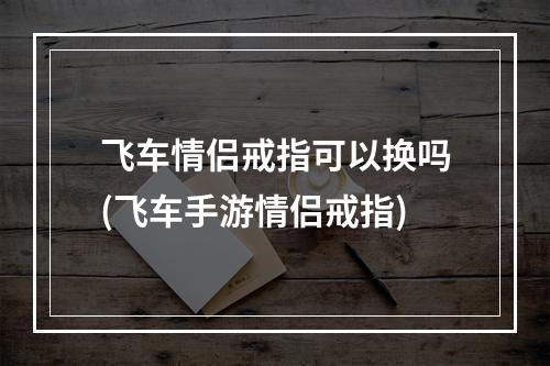 飞车情侣戒指可以换吗(飞车手游情侣戒指)