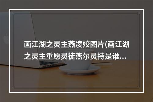 画江湖之灵主燕凌姣图片(画江湖之灵主重愿灵徒燕尔灵持是谁玄霜会成为灵持吗)