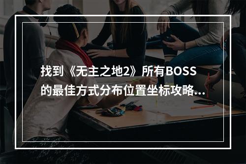 找到《无主之地2》所有BOSS的最佳方式分布位置坐标攻略(全BOSS地图索引)