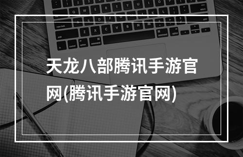 天龙八部腾讯手游官网(腾讯手游官网)