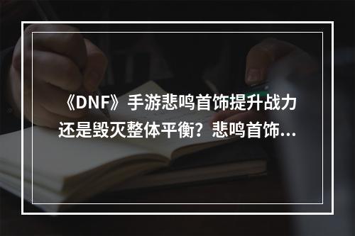 《DNF》手游悲鸣首饰提升战力还是毁灭整体平衡？悲鸣首饰属性探析(首饰还原)