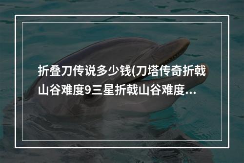 折叠刀传说多少钱(刀塔传奇折戟山谷难度9三星折戟山谷难度9技巧分享)