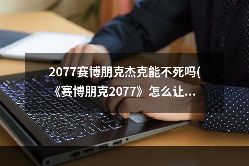 2077赛博朋克杰克能不死吗(《赛博朋克2077》怎么让杰克不死 杰克不死结局怎么做)