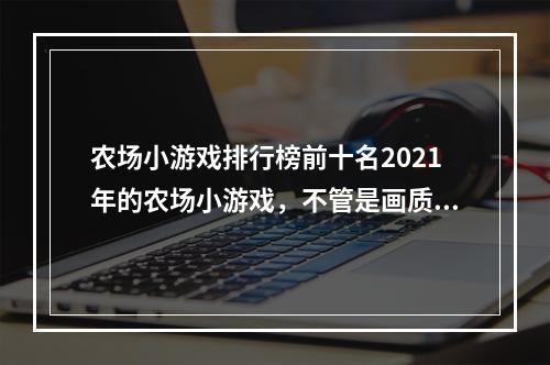 农场小游戏排行榜前十名2021年的农场小游戏，不管是画质还是玩法，都比以前更加精致，越来越有趣。这篇文章将带你了解排行榜前十名，让你轻松找到一款自己喜欢的农场小