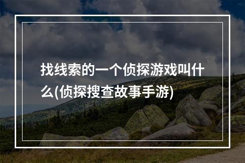 找线索的一个侦探游戏叫什么(侦探搜查故事手游)