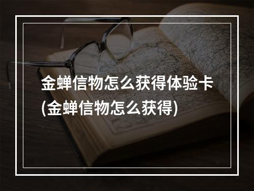 金蝉信物怎么获得体验卡(金蝉信物怎么获得)