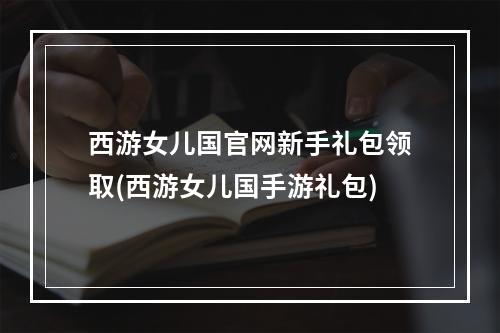 西游女儿国官网新手礼包领取(西游女儿国手游礼包)