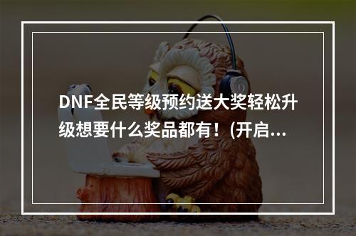 DNF全民等级预约送大奖轻松升级想要什么奖品都有！(开启DNF全民等级预约，赢取丰厚奖励)