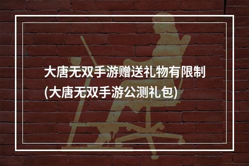 大唐无双手游赠送礼物有限制(大唐无双手游公测礼包)