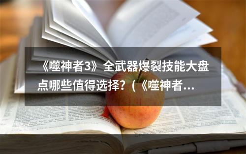 《噬神者3》全武器爆裂技能大盘点哪些值得选择？(《噬神者3》新武器强化，爆裂技能引领新风潮)