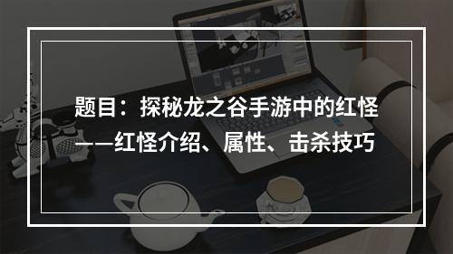 题目：探秘龙之谷手游中的红怪——红怪介绍、属性、击杀技巧