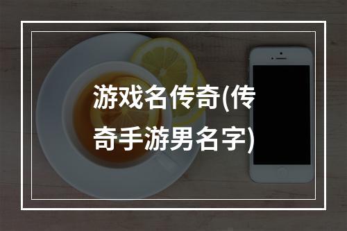 游戏名传奇(传奇手游男名字)