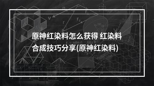 原神红染料怎么获得 红染料合成技巧分享(原神红染料)