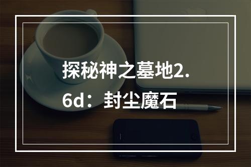 探秘神之墓地2.6d：封尘魔石