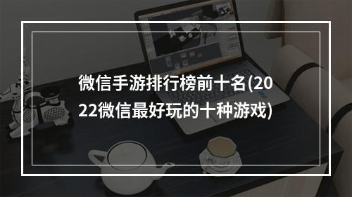 微信手游排行榜前十名(2022微信最好玩的十种游戏)