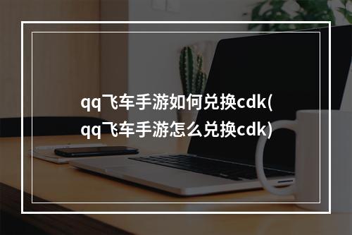 qq飞车手游如何兑换cdk(qq飞车手游怎么兑换cdk)